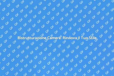 Ristrutturazione Camere: Trasforma il Tuo Spazio
