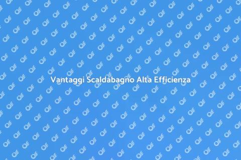 Scaldabagno Alta Efficienza Energetica
