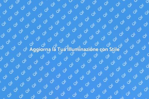 Rinnova il Tuo Sistema di Illuminazione