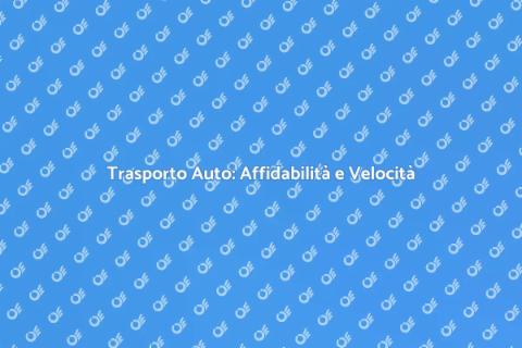 Trasporto Auto: Servizio Veloce e Sicuro
