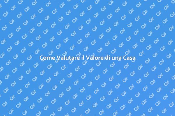 Valutare una Casa: Ecco Come Fare