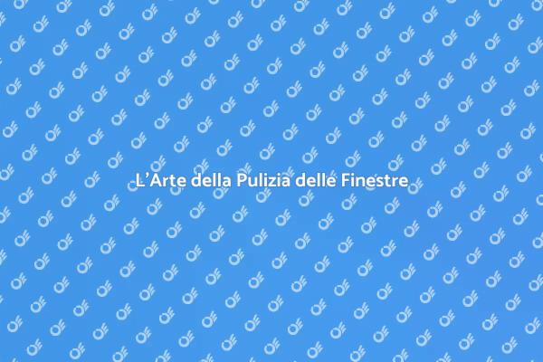 Pulizia Finestre: Un Dettaglio Cruciale