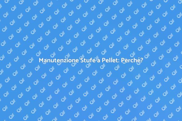 Perché Manutenere le Stufe a Pellet?