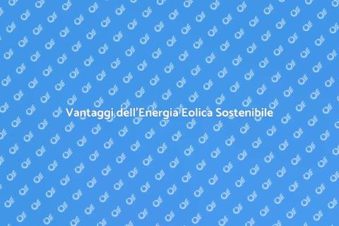 Energia Eolica: Sostenibilità e Vantaggi