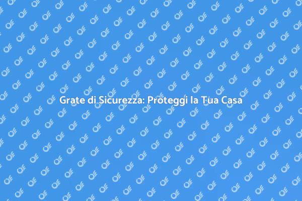 Sicurezza Domestica: Le Grate da Scegliere