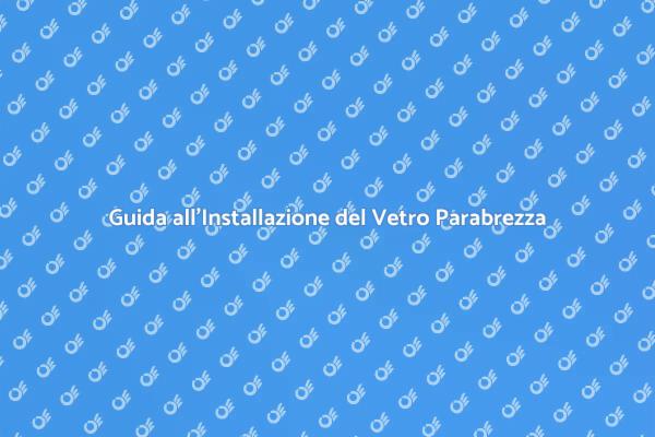Installazione Vetro Parabrezza: Ecco Come Fare