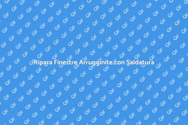 Saldatura: Soluzione per Finestre Arrugginite