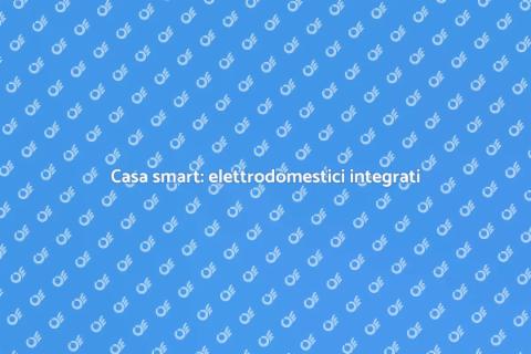 Elettrodomestici e casa smart: futuro