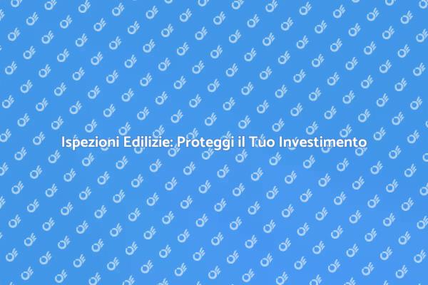 Ispezioni Edilizie: La Chiave della Sicurezza