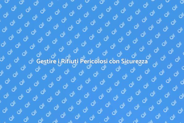 Rifiuti Pericolosi: Come Gestirli