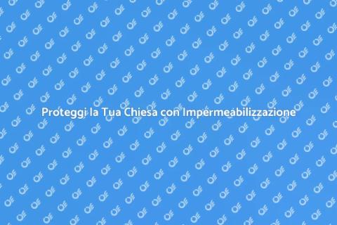 Impermeabilizzazione Chiese: Guida Essenziale
