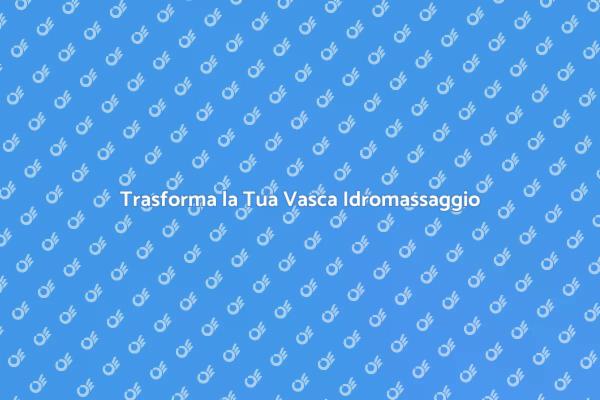 Rinnova la Tua Vasca per il Relax