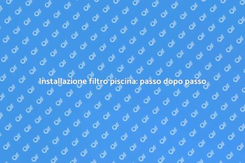 Filtro per acqua piscina: guida all'installazione
