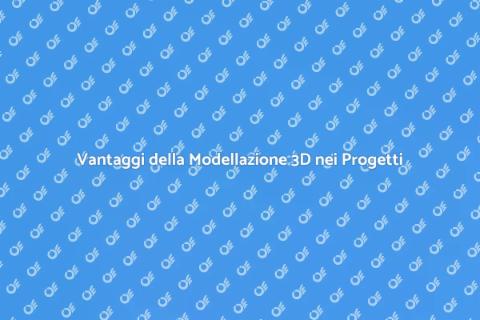 Modellazione 3D: Vantaggio nei Progetti