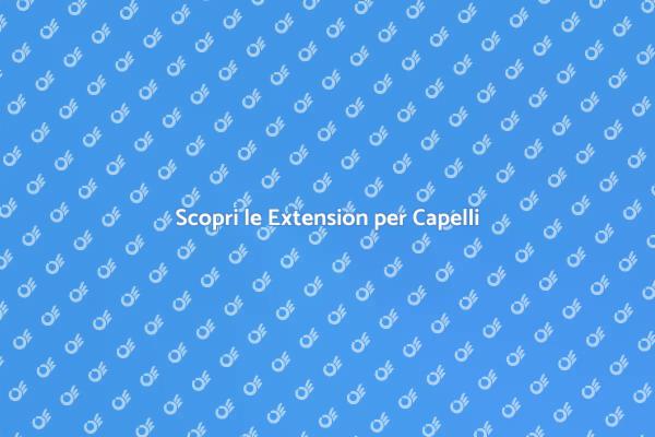 Rinnova il Tuo Look con le Extension