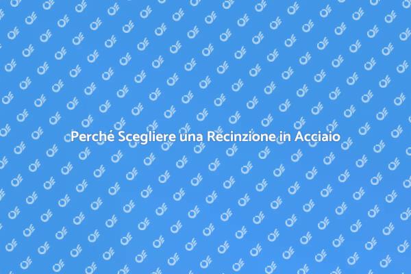 Vantaggi della Recinzione in Acciaio