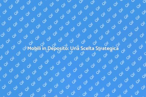 Mobili in Deposito: Vantaggi e Soluzioni