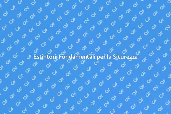 Sicurezza Antincendio: Estintori Essenziali