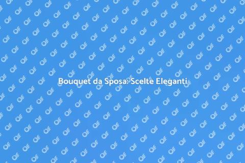 Bouquet da Sposa: Eleganza e Stile