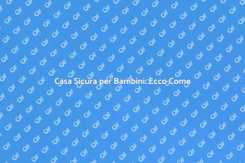 Sicurezza Casa per Bambini: Guida Pratica