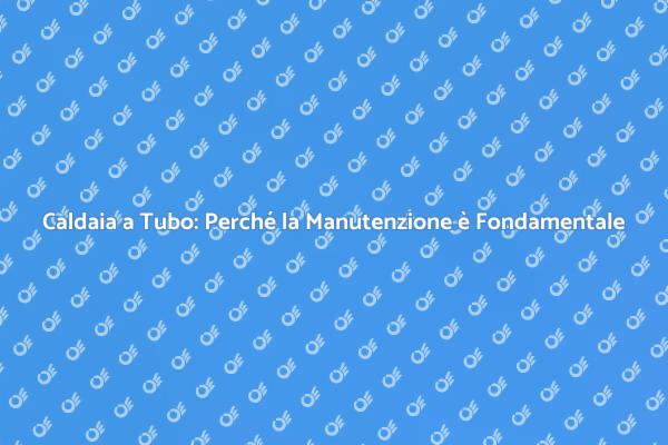 Manutenzione Caldaia: Perché è Cruciale