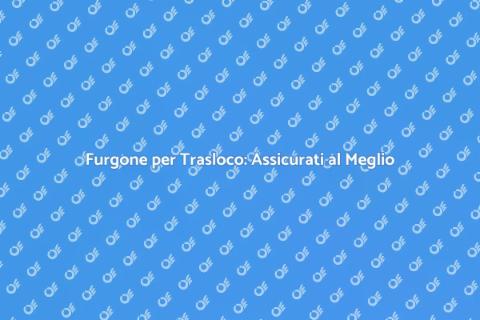 Noleggiare Furgone per Trasloco Sicuro
