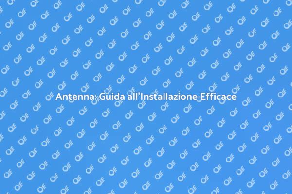 Installazione Antenna: Guida Completa