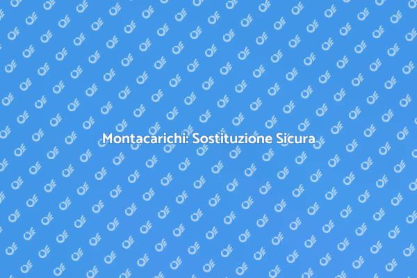 Montacarichi: Sicurezza e Sostituzione