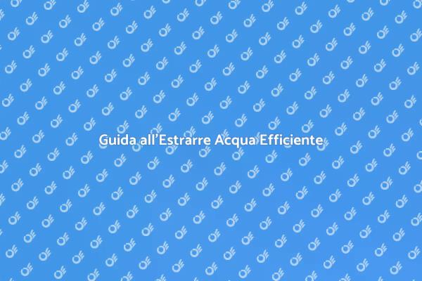 Estrarre Acqua: Metodi e Soluzioni