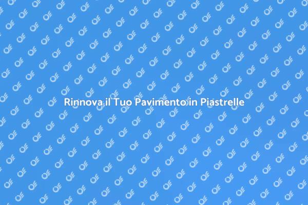 Ristruttura il Tuo Pavimento in Piastrelle