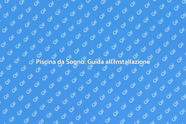 Installare una Piscina: Guida Pratica