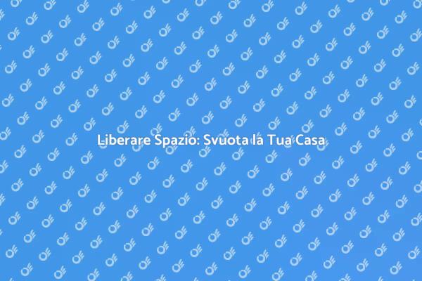 Svuota la Tua Casa: Inizia Oggi!