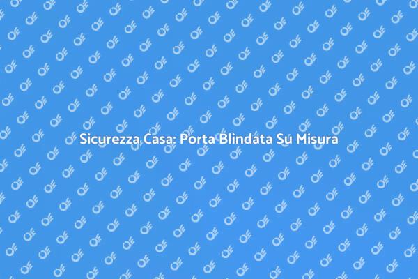 Scegli la Porta Blindata Perfetta per Te