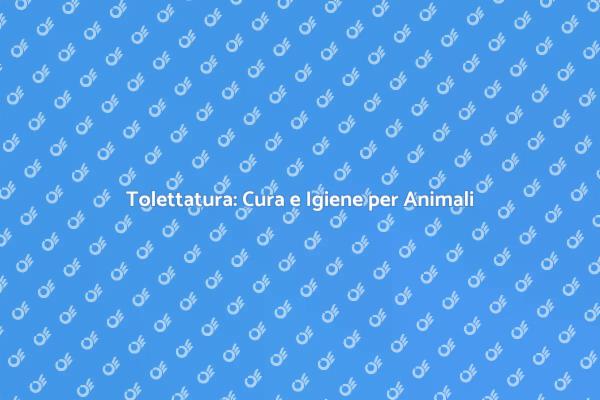 Tolettatura: Salute e Bellezza per il Tuo Pet