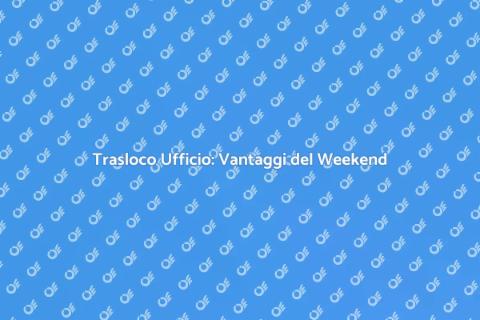Trasloco Ufficio nel Weekend: Guida