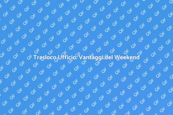 Trasloco Ufficio: Scegli il Weekend