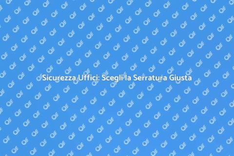 Serratura Uffici: Sicurezza Prima di Tutto