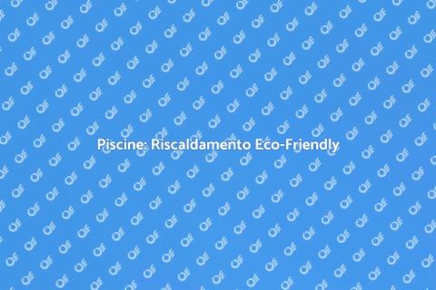 Riscaldamento Piscine: Efficienza Energetica