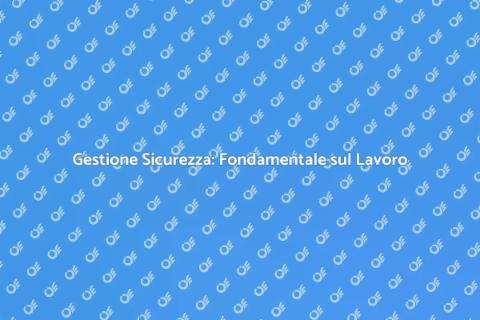 Sicurezza sul Lavoro: Gestione Efficace