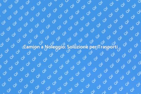 Noleggio Camion per Trasporti Efficaci