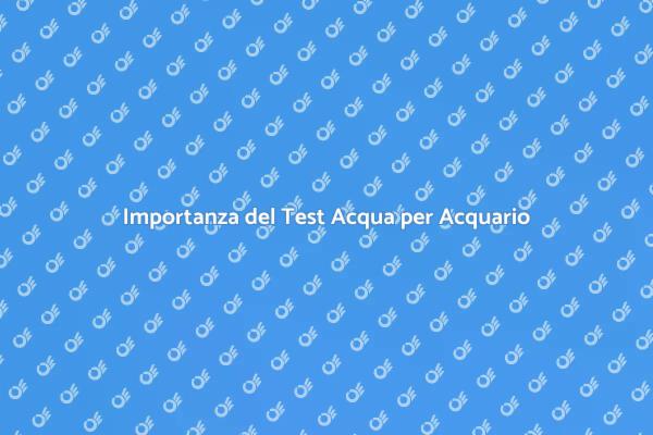 Test Acqua: Fondamentale per Acquari