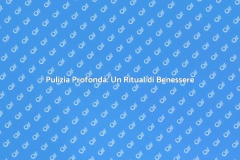 Pulizia Approfondita: Necessità e Piacere