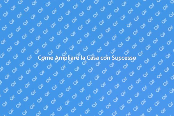 Ampliare la Casa: Tutto Quello che Devi Sapere