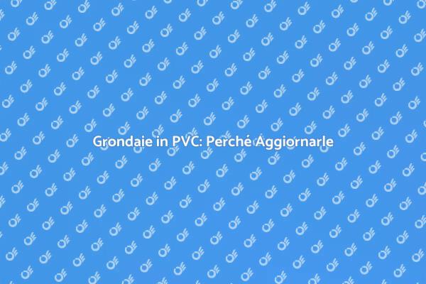 Grondaie PVC: Necessità di Aggiornamento