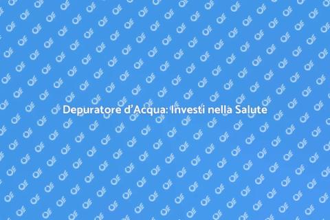 Depuratore Acqua: Salute e Benessere