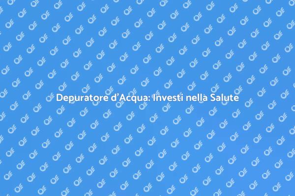Depuratore Acqua: Investi nella Salute