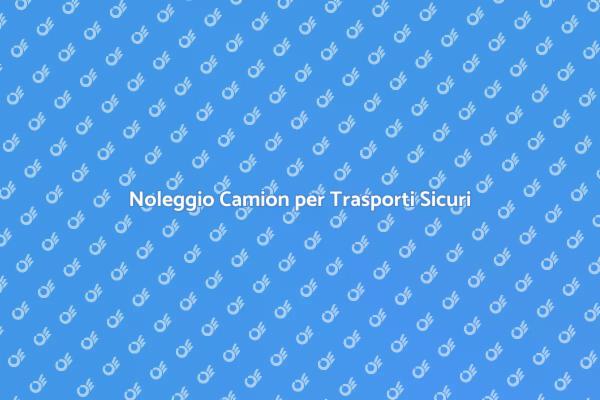 Noleggiare un Camion: Ecco Come Fare