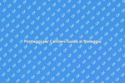 Noleggiare Ponteggi per Cantieri Edili