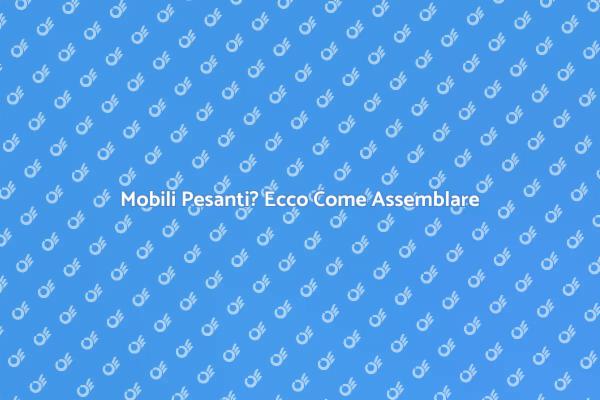 Assemblare Mobili Pesanti Senza Stress