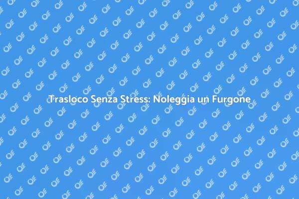 Semplifica il Tuo Trasloco con un Furgone